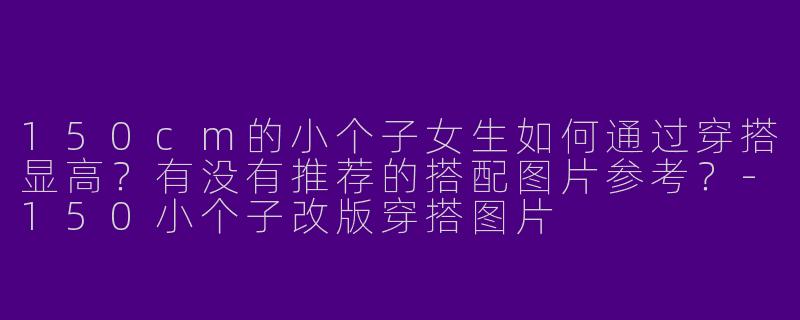 150cm的小个子女生如何通过穿搭显高？有没有推荐的搭配图片参考？-150小个子改版穿搭图片