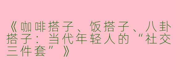 《咖啡搭子、饭搭子、八卦搭子：当代年轻人的“社交三件套”》