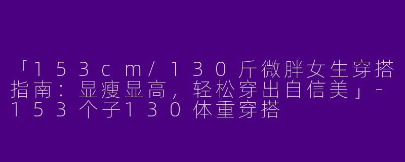 「153cm/130斤微胖女生穿搭指南：显瘦显高，轻松穿出自信美」-153个子130体重穿搭