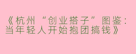 《杭州“创业搭子”图鉴：当年轻人开始抱团搞钱》