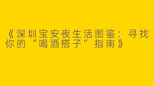 《深圳宝安夜生活图鉴：寻找你的“喝酒搭子”指南》
