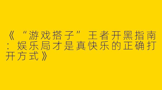 《“游戏搭子”王者开黑指南：娱乐局才是真快乐的正确打开方式》