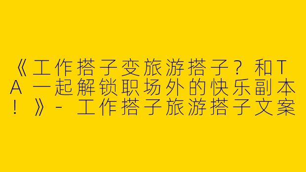 《工作搭子变旅游搭子？和TA一起解锁职场外的快乐副本！》-工作搭子旅游搭子文案