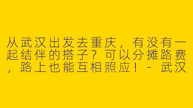 从武汉出发去重庆，有没有一起结伴的搭子？可以分摊路费，路上也能互相照应！