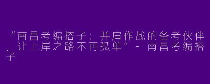 “南昌考编搭子：并肩作战的备考伙伴，让上岸之路不再孤单”-南昌考编搭子
