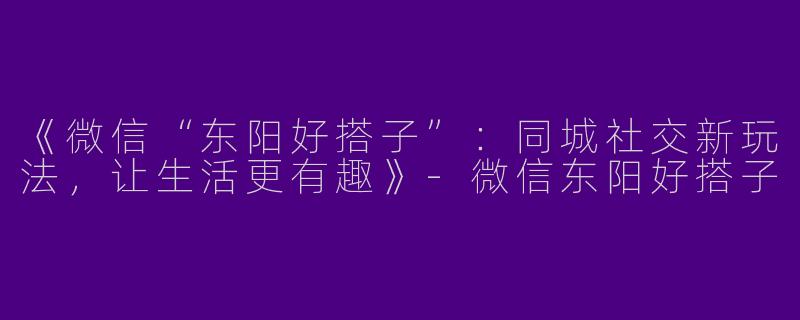 《微信“东阳好搭子”：同城社交新玩法，让生活更有趣》-微信东阳好搭子