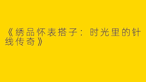 《绣品怀表搭子：时光里的针线传奇》