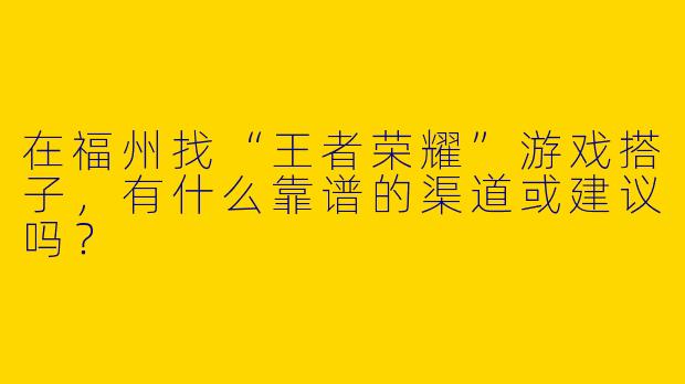 在福州找“王者荣耀”游戏搭子,有什么靠谱的渠道或建议吗?