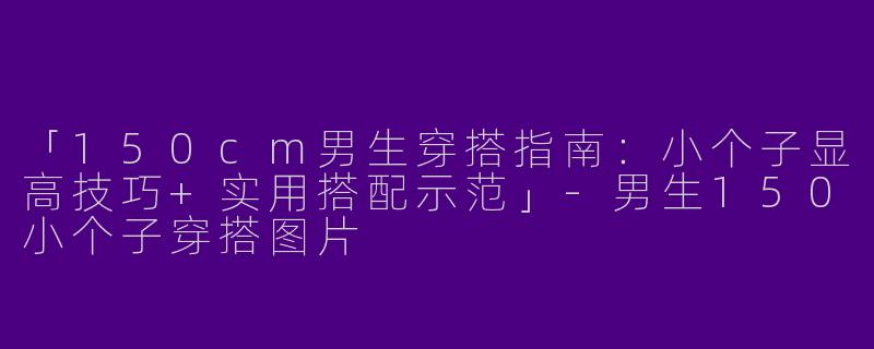 「150cm男生穿搭指南：小个子显高技巧+实用搭配示范」-男生150小个子穿搭图片