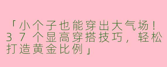 「小个子也能穿出大气场！37个显高穿搭技巧，轻松打造黄金比例」