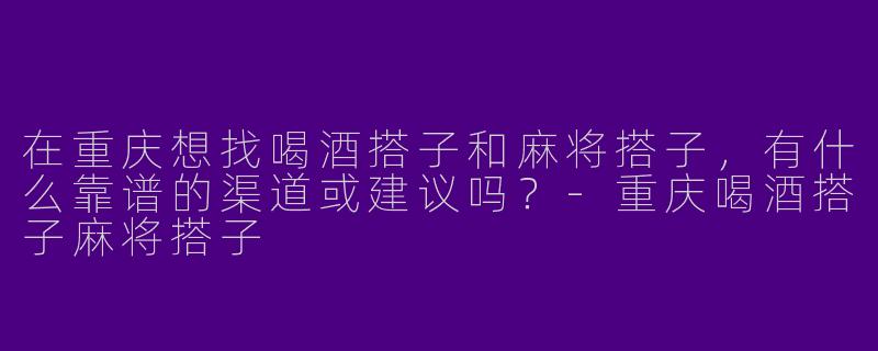 在重庆想找喝酒搭子和麻将搭子,有什么靠谱的渠道或建议吗?