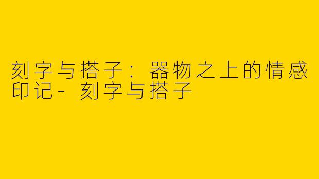 刻字与搭子：器物之上的情感印记-刻字与搭子