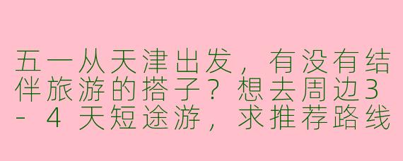 五一从天津出发，有没有结伴旅游的搭子？想去周边3-4天短途游，求推荐路线或组队！