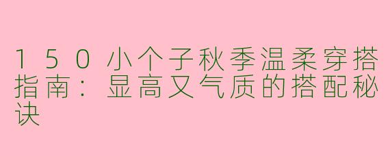 150小个子秋季温柔穿搭指南：显高又气质的搭配秘诀