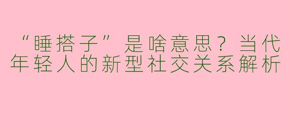 “睡搭子”是啥意思？当代年轻人的新型社交关系解析