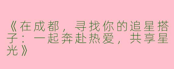 《在成都，寻找你的追星搭子：一起奔赴热爱，共享星光》