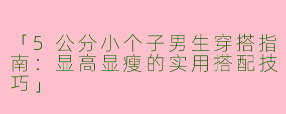 「5公分小个子男生穿搭指南：显高显瘦的实用搭配技巧」