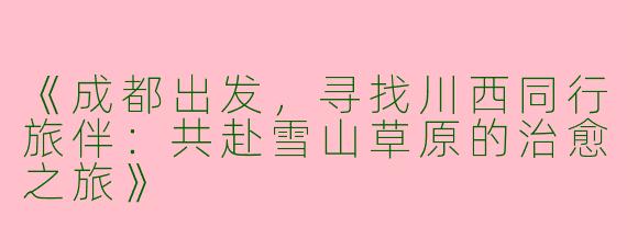 《成都出发，寻找川西同行旅伴：共赴雪山草原的治愈之旅》