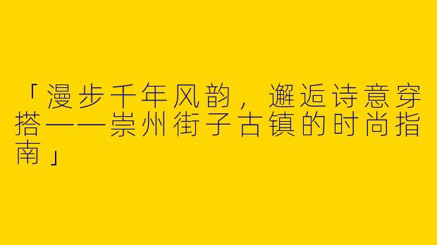 「漫步千年风韵，邂逅诗意穿搭——崇州街子古镇的时尚指南」