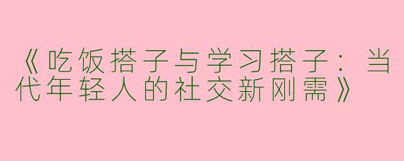 《吃饭搭子与学习搭子：当代年轻人的社交新刚需》