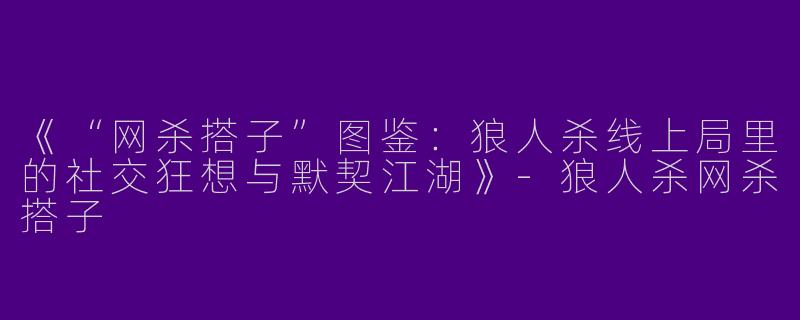 《“网杀搭子”图鉴：狼人杀线上局里的社交狂想与默契江湖》-狼人杀网杀搭子