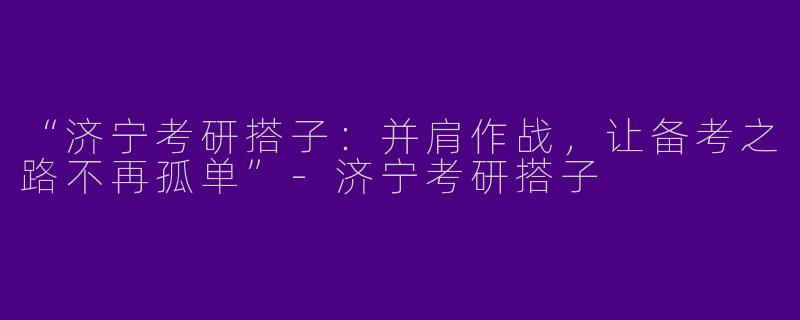 “济宁考研搭子：并肩作战，让备考之路不再孤单”-济宁考研搭子