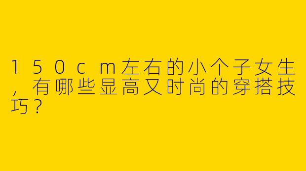 150cm左右的小个子女生，有哪些显高又时尚的穿搭技巧？
