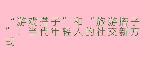 “游戏搭子”和“旅游搭子”：当代年轻人的社交新方式