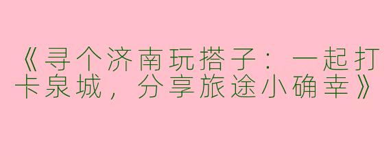 《寻个济南玩搭子：一起打卡泉城，分享旅途小确幸》