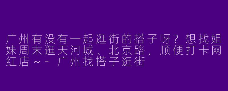 广州有没有一起逛街的搭子呀?想找姐妹周末逛天河城、北京路,顺便打卡网红店~