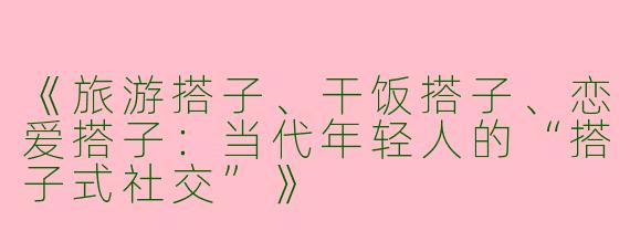《旅游搭子、干饭搭子、恋爱搭子：当代年轻人的“搭子式社交”》
