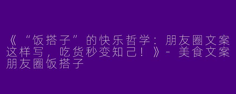 《“饭搭子”的快乐哲学：朋友圈文案这样写，吃货秒变知己！》