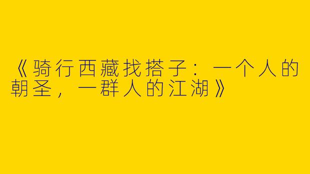 《骑行西藏找搭子：一个人的朝圣，一群人的江湖》