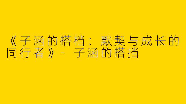 《子涵的搭档：默契与成长的同行者》