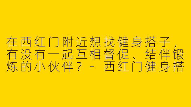 在西红门附近想找健身搭子，有没有一起互相督促、结伴锻炼的小伙伴？-西红门健身搭子