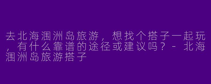 去北海涠洲岛旅游，想找个搭子一起玩，有什么靠谱的途径或建议吗？