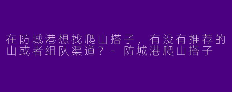 在防城港想找爬山搭子，有没有推荐的山或者组队渠道？-防城港爬山搭子