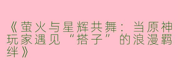 《萤火与星辉共舞：当原神玩家遇见“搭子”的浪漫羁绊》