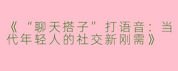 《“聊天搭子”打语音：当代年轻人的社交新刚需》