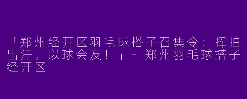 「郑州经开区羽毛球搭子召集令：挥拍出汗，以球会友！」-郑州羽毛球搭子经开区
