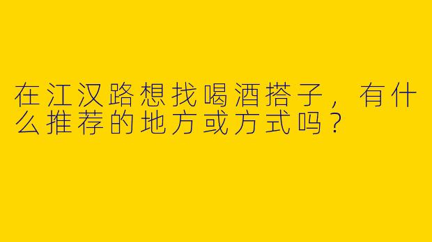 在江汉路想找喝酒搭子，有什么推荐的地方或方式吗？