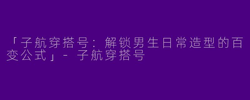 「子航穿搭号:解锁男生日常造型的百变公式」