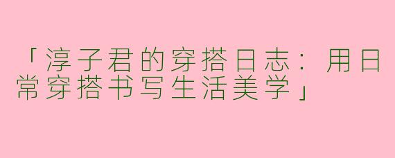 「淳子君的穿搭日志：用日常穿搭书写生活美学」