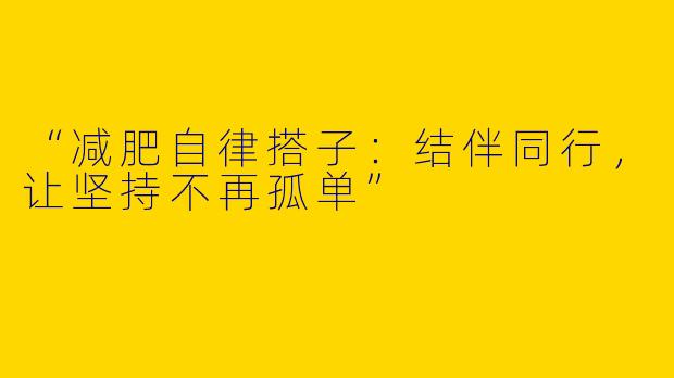 “减肥自律搭子：结伴同行，让坚持不再孤单”