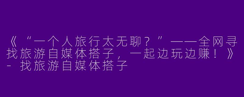 《“一个人旅行太无聊？”——全网寻找旅游自媒体搭子，一起边玩边赚！》-找旅游自媒体搭子