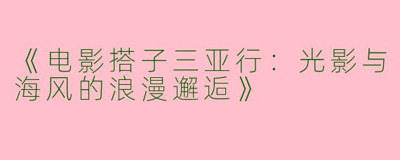 《电影搭子三亚行：光影与海风的浪漫邂逅》