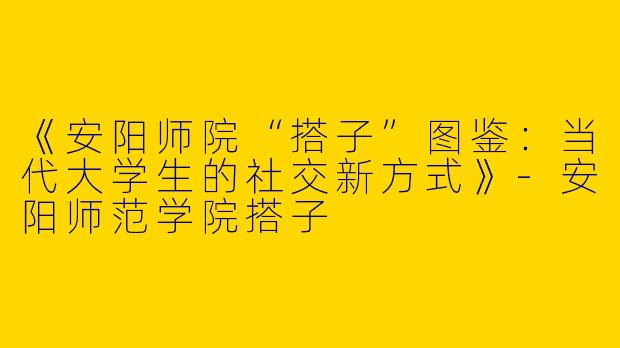 《安阳师院“搭子”图鉴：当代大学生的社交新方式》-安阳师范学院搭子