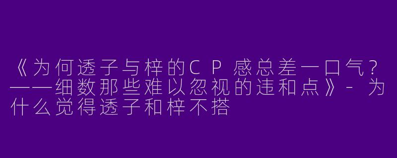 《为何透子与梓的CP感总差一口气？——细数那些难以忽视的违和点》-为什么觉得透子和梓不搭