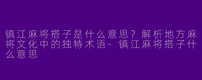 镇江麻将搭子是什么意思？解析地方麻将文化中的独特术语-镇江麻将搭子什么意思