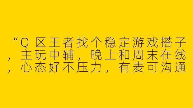 “Q区王者找个稳定游戏搭子，主玩中辅，晚上和周末在线，心态好不压力，有麦可沟通的dd~”